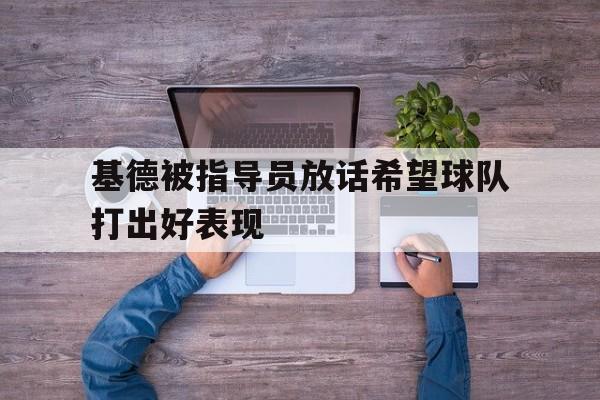 基德被指导员放话希望球队打出好表现