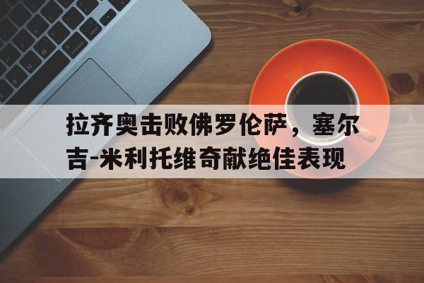 拉齐奥击败佛罗伦萨，塞尔吉-米利托维奇献绝佳表现