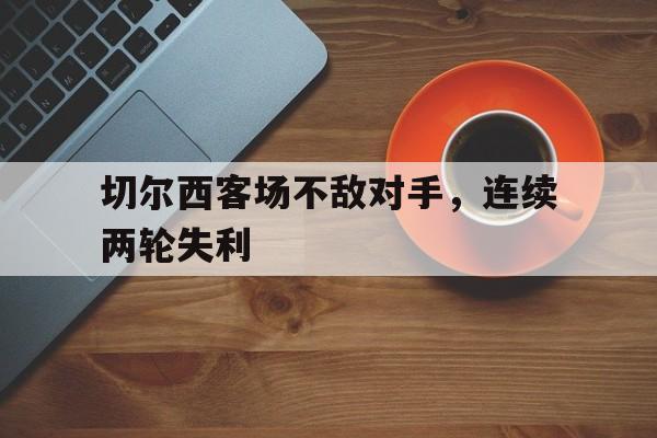 切尔西客场不敌对手，连续两轮失利