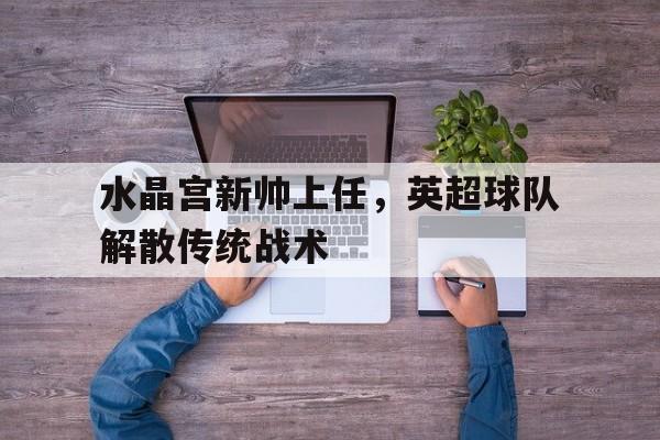 水晶宫新帅上任，英超球队解散传统战术