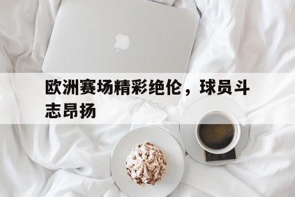 欧洲赛场精彩绝伦，球员斗志昂扬